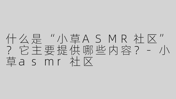 什么是“小草ASMR社区”？它主要提供哪些内容？