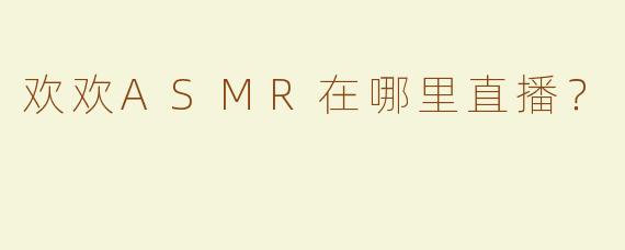 欢欢ASMR在哪里直播？