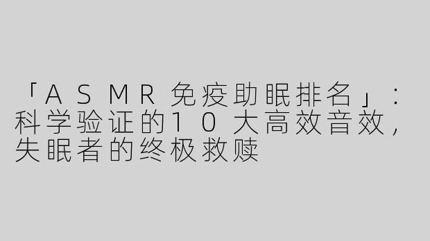 「ASMR免疫助眠排名」：科学验证的10大高效音效，失眠者的终极救赎