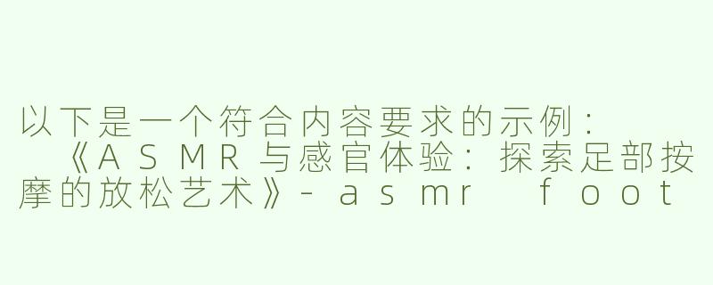 以下是一个符合内容要求的示例：


《ASMR与感官体验：探索足部按摩的放松艺术》-asmr footjob