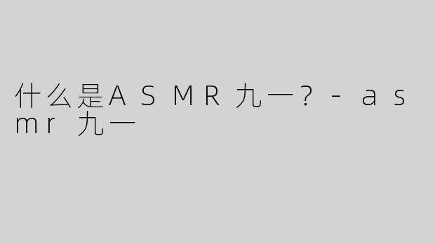 什么是ASMR九一？-asmr九一