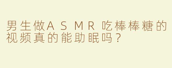 男生做ASMR吃棒棒糖的视频真的能助眠吗？