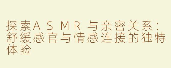 探索ASMR与亲密关系：舒缓感官与情感连接的独特体验