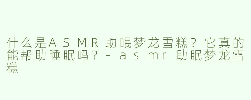 什么是ASMR助眠梦龙雪糕？它真的能帮助睡眠吗？-asmr助眠梦龙雪糕