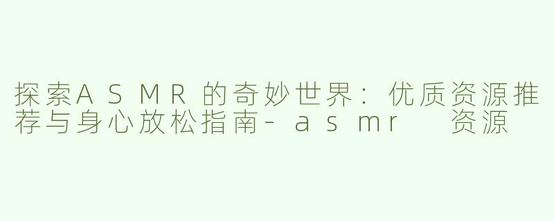 探索ASMR的奇妙世界：优质资源推荐与身心放松指南-asmr 资源