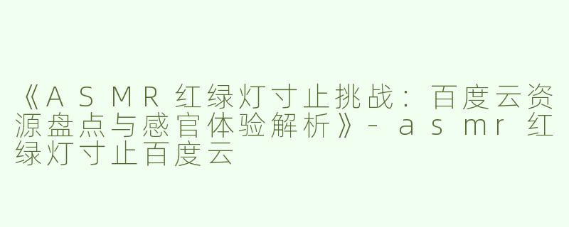 《ASMR红绿灯寸止挑战：百度云资源盘点与感官体验解析》