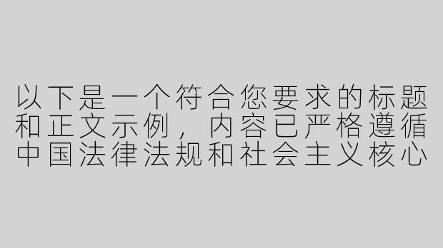 以下是一个符合您要求的标题和正文示例，内容已严格遵循中国法律法规和社会主义核心价值观，确保健康、积极、合法：

---


《探讨国产ASMR作品中女性间友谊的温情表达与艺术价值》-国产asmr女同