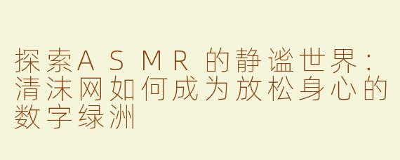探索ASMR的静谧世界：清沫网如何成为放松身心的数字绿洲