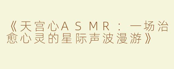 《天宫心ASMR：一场治愈心灵的星际声波漫游》