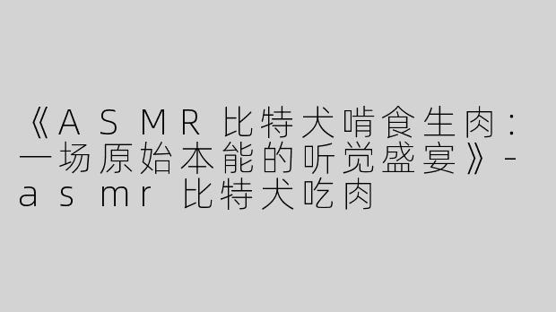 《ASMR比特犬啃食生肉：一场原始本能的听觉盛宴》-asmr比特犬吃肉