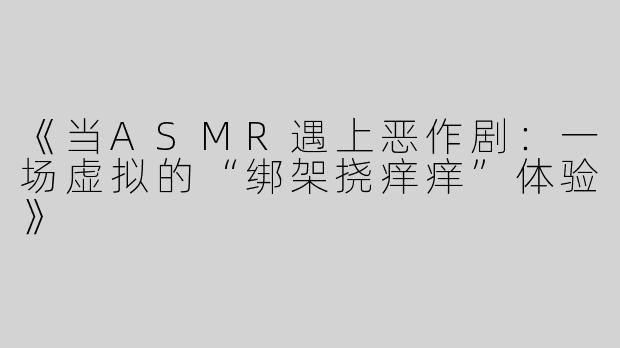 《当ASMR遇上恶作剧：一场虚拟的“绑架挠痒痒”体验》