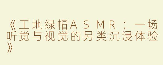 《工地绿帽ASMR：一场听觉与视觉的另类沉浸体验》