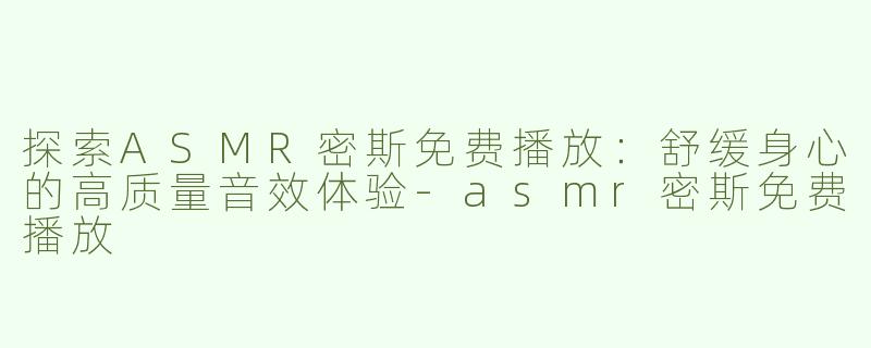 探索ASMR密斯免费播放：舒缓身心的高质量音效体验-asmr密斯免费播放