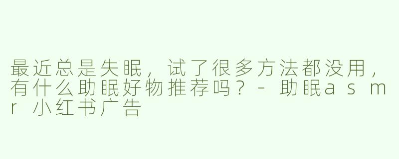 最近总是失眠，试了很多方法都没用，有什么助眠好物推荐吗？-助眠asmr小红书广告