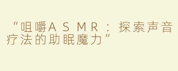 “咀嚼ASMR：探索声音疗法的助眠魔力”