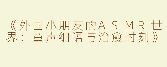 《外国小朋友的ASMR世界：童声细语与治愈时刻》