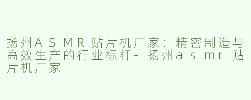 扬州ASMR贴片机厂家：精密制造与高效生产的行业标杆-扬州asmr贴片机厂家