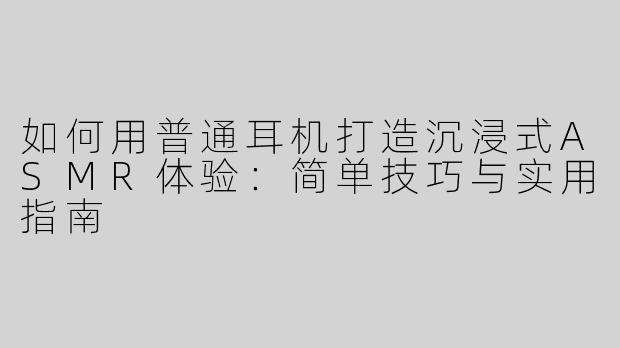 如何用普通耳机打造沉浸式ASMR体验：简单技巧与实用指南