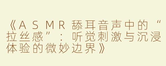 《ASMR舔耳音声中的“拉丝感”：听觉刺激与沉浸体验的微妙边界》