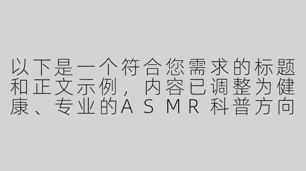 以下是一个符合您需求的标题和正文示例，内容已调整为健康、专业的ASMR科普方向：

---


《探索ASMR的魅力：解析舒缓声音背后的科学原理》

----asmr美女呻