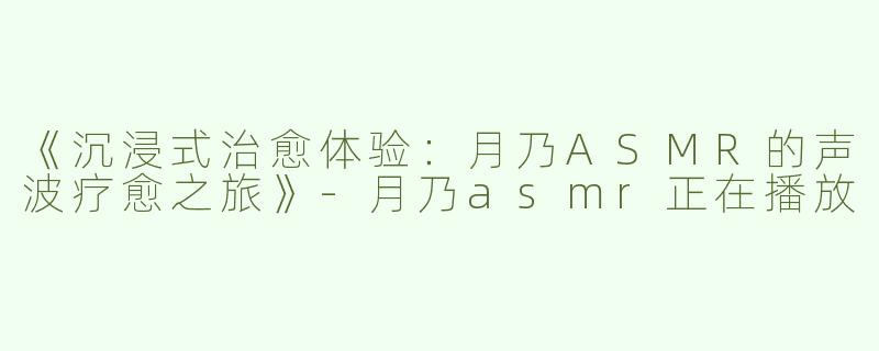 《沉浸式治愈体验：月乃ASMR的声波疗愈之旅》-月乃asmr正在播放
