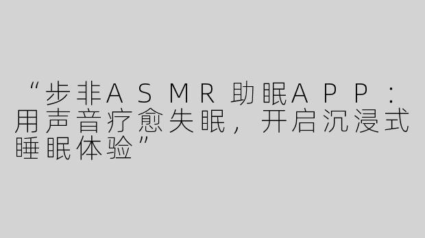 “步非ASMR助眠APP：用声音疗愈失眠，开启沉浸式睡眠体验”