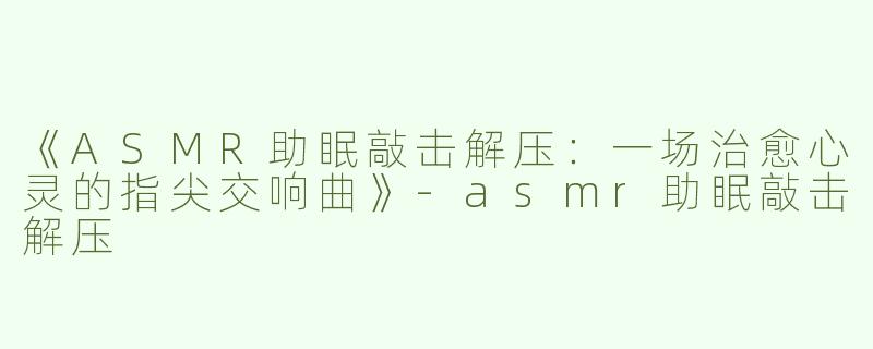 《ASMR助眠敲击解压：一场治愈心灵的指尖交响曲》