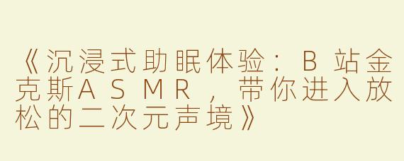 《沉浸式助眠体验：B站金克斯ASMR，带你进入放松的二次元声境》