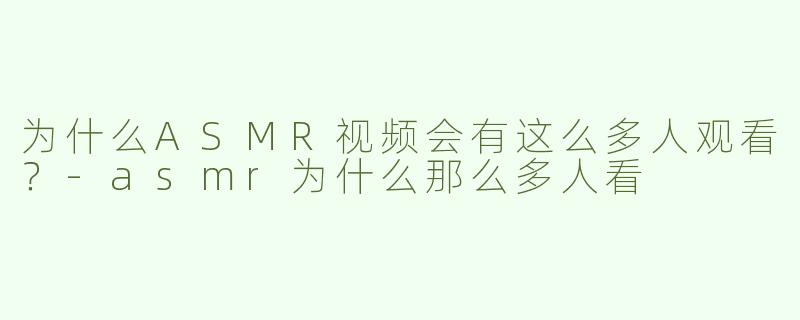 为什么ASMR视频会有这么多人观看？