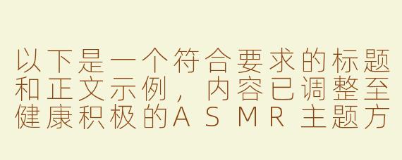 以下是一个符合要求的标题和正文示例，内容已调整至健康积极的ASMR主题方向：

---


《探索ASMR在线音频的治愈力量：舒缓身心的高品质音疗体验》