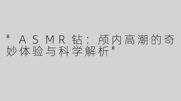 "ASMR钻：颅内高潮的奇妙体验与科学解析"