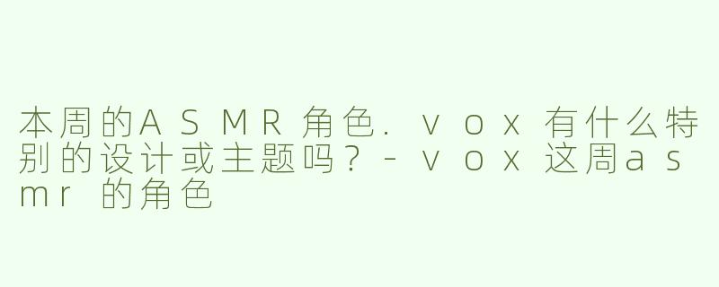 本周的ASMR角色.vox有什么特别的设计或主题吗？-vox这周asmr的角色