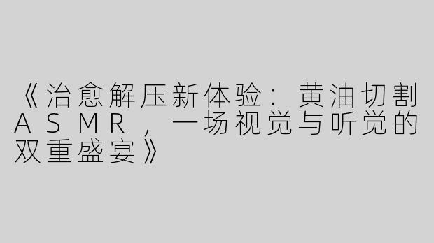 《治愈解压新体验：黄油切割ASMR，一场视觉与听觉的双重盛宴》