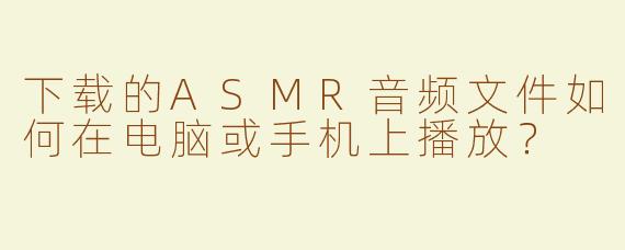 下载的ASMR音频文件如何在电脑或手机上播放？