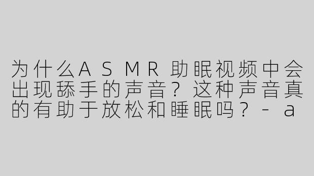 为什么ASMR助眠视频中会出现舔手的声音？这种声音真的有助于放松和睡眠吗？-asmr助眠视频舔手