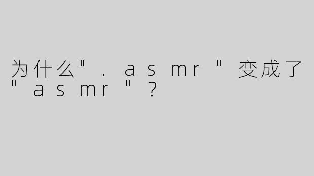 为什么".asmr"变成了"asmr"？