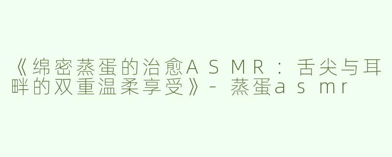 《绵密蒸蛋的治愈ASMR：舌尖与耳畔的双重温柔享受》