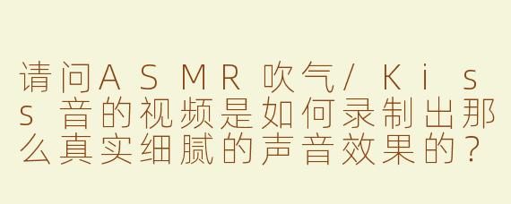 请问ASMR吹气/Kiss音的视频是如何录制出那么真实细腻的声音效果的？