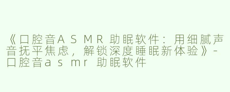《口腔音ASMR助眠软件：用细腻声音抚平焦虑，解锁深度睡眠新体验》-口腔音asmr助眠软件
