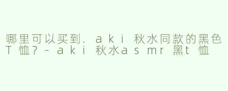 哪里可以买到.aki秋水同款的黑色T恤？