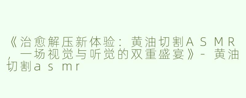 《治愈解压新体验：黄油切割ASMR，一场视觉与听觉的双重盛宴》