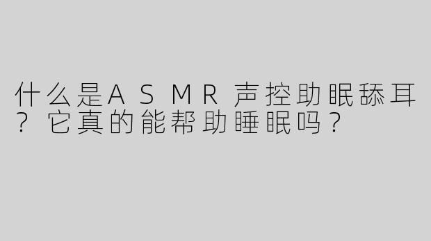 什么是ASMR声控助眠舔耳？它真的能帮助睡眠吗？