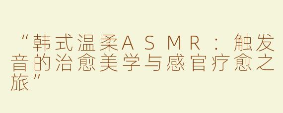 “韩式温柔ASMR：触发音的治愈美学与感官疗愈之旅”
