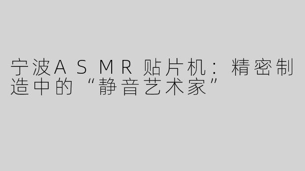 宁波ASMR贴片机：精密制造中的“静音艺术家”