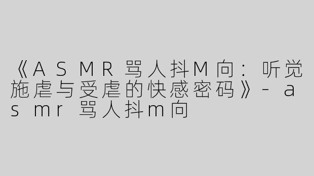 《ASMR骂人抖M向：听觉施虐与受虐的快感密码》-asmr骂人抖m向