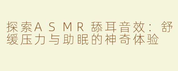 探索ASMR舔耳音效：舒缓压力与助眠的神奇体验