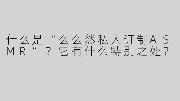 什么是“么么然私人订制ASMR”？它有什么特别之处？