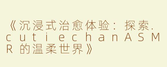 《沉浸式治愈体验：探索.cutiechanASMR的温柔世界》