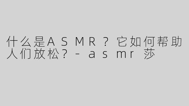 什么是ASMR？它如何帮助人们放松？