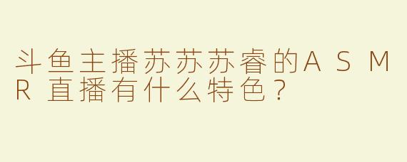 斗鱼主播苏苏苏睿的ASMR直播有什么特色？